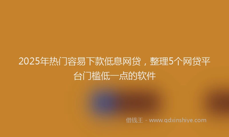 2025年热门容易下款低息网贷，整理5个网贷平台门槛低一点的软件