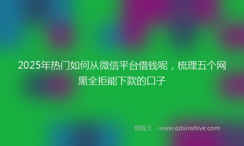 2025年热门如何从微信平台借钱呢，梳理五个网黑全拒能下款的口子