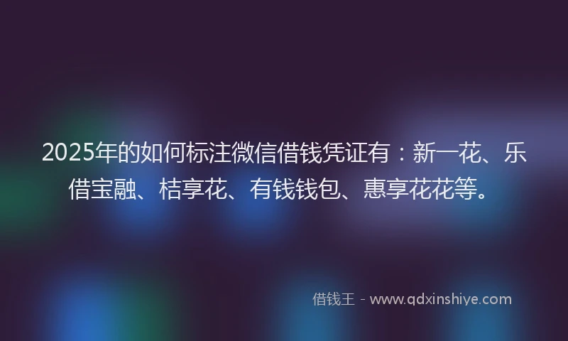 2025年的如何标注微信借钱凭证有：新一花、乐借宝融、桔享花、有钱钱包、惠享花花等。