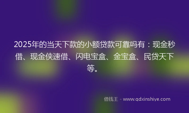 2025年的当天下款的小额贷款可靠吗有：现金秒借、现金侠速借、闪电宝盒、金宝盒、民贷天下等。