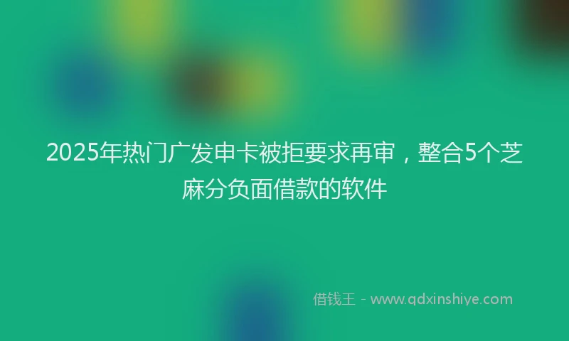 2025年热门广发申卡被拒要求再审，整合5个芝麻分负面借款的软件
