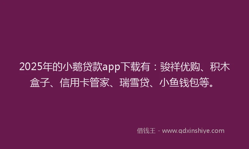 2025年的小鹅贷款app下载有：骏祥优购、积木盒子、信用卡管家、瑞雪贷、小鱼钱包等。