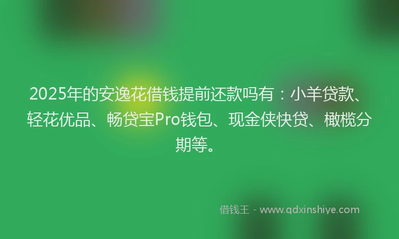 2025年的安逸花借钱提前还款吗有：小羊贷款、轻花优品、畅贷宝Pro钱包、现金侠快贷、橄榄分期等。