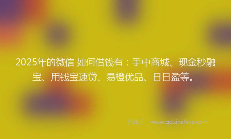 2025年的微信 如何借钱有：手中商城、现金秒融宝、用钱宝速贷、易橙优品、日日盈等。