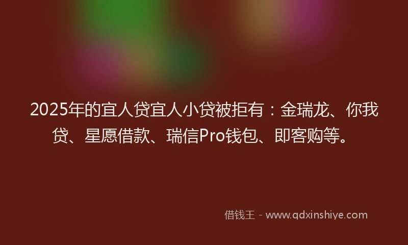 2025年的宜人贷宜人小贷被拒有：金瑞龙、你我贷、星愿借款、瑞信Pro钱包、即客购等。
