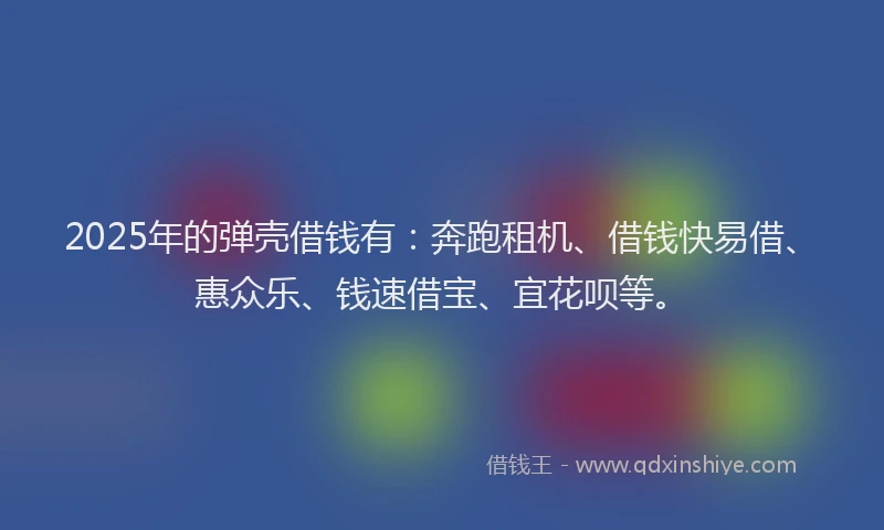 2025年的弹壳借钱有：奔跑租机、借钱快易借、惠众乐、钱速借宝、宜花呗等。