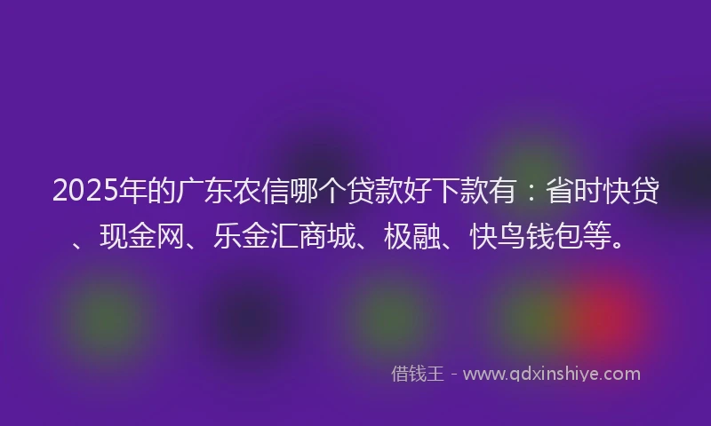2025年的广东农信哪个贷款好下款有：省时快贷、现金网、乐金汇商城、极融、快鸟钱包等。