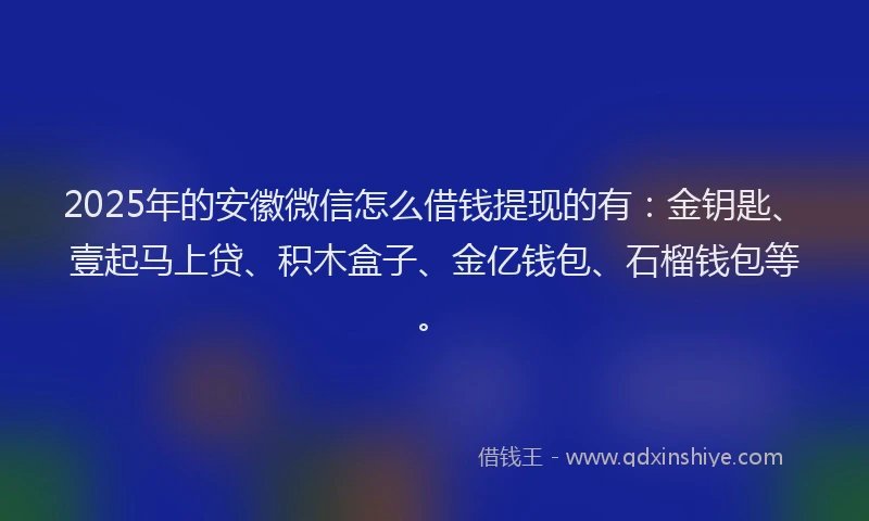 2025年的安徽微信怎么借钱提现的有：金钥匙、壹起马上贷、积木盒子、金亿钱包、石榴钱包等。