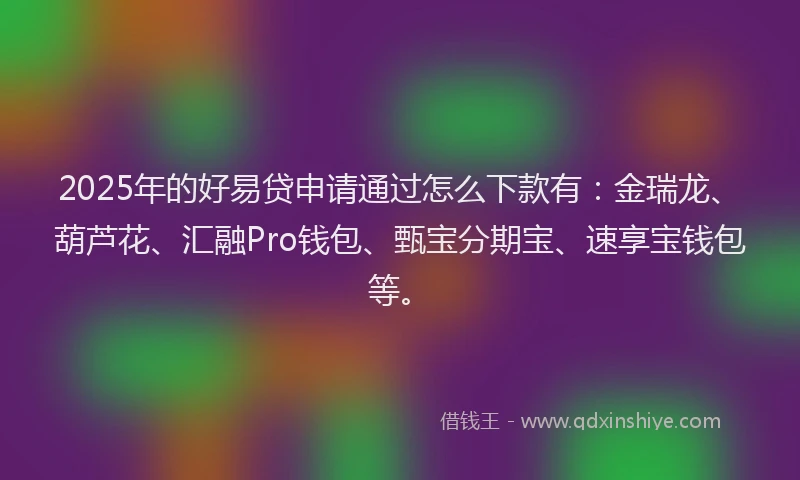 2025年的好易贷申请通过怎么下款有：金瑞龙、葫芦花、汇融Pro钱包、甄宝分期宝、速享宝钱包等。