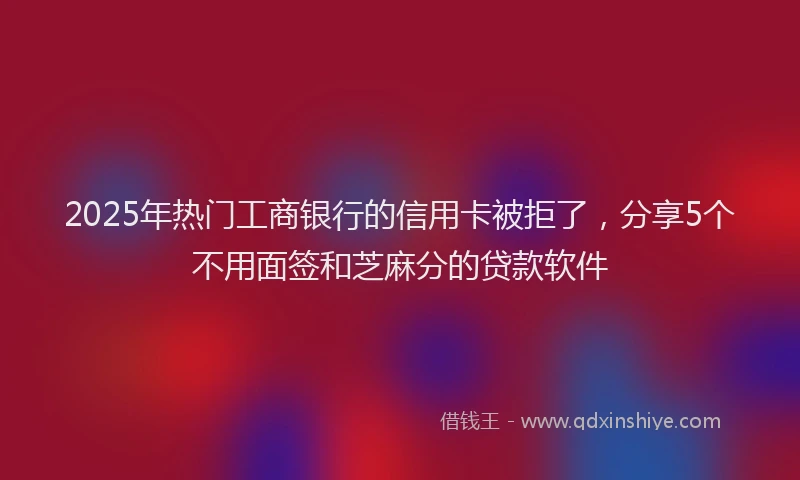 2025年热门工商银行的信用卡被拒了，分享5个不用面签和芝麻分的贷款软件