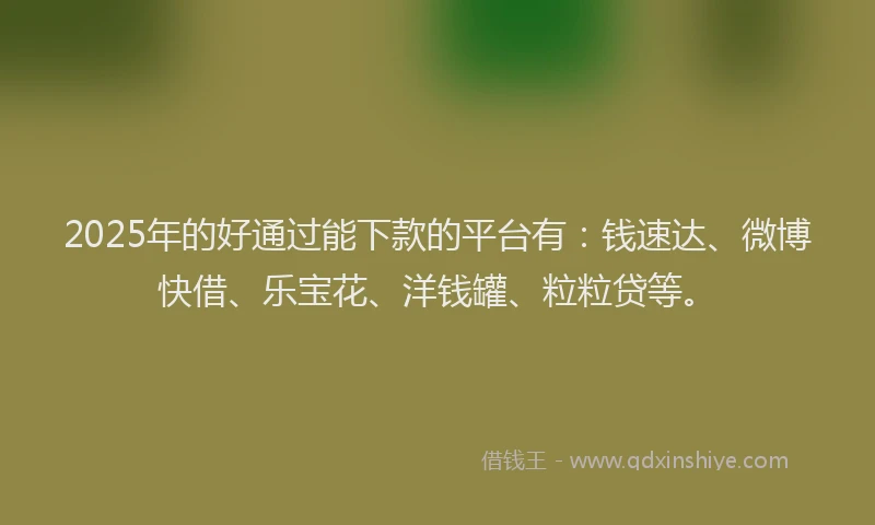 2025年的好通过能下款的平台有：钱速达、微博快借、乐宝花、洋钱罐、粒粒贷等。