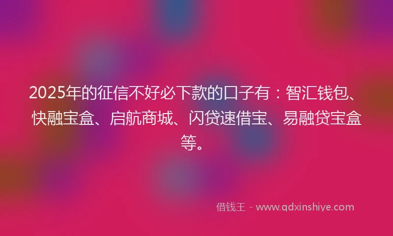 2025年的征信不好必下款的口子有：智汇钱包、快融宝盒、启航商城、闪贷速借宝、易融贷宝盒等。