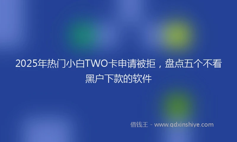 2025年热门小白TWO卡申请被拒，盘点五个不看黑户下款的软件