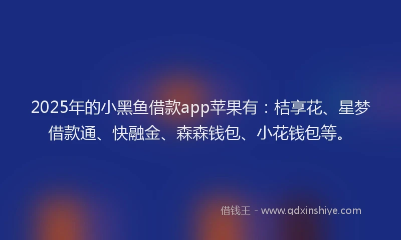2025年的小黑鱼借款app苹果有：桔享花、星梦借款通、快融金、森森钱包、小花钱包等。