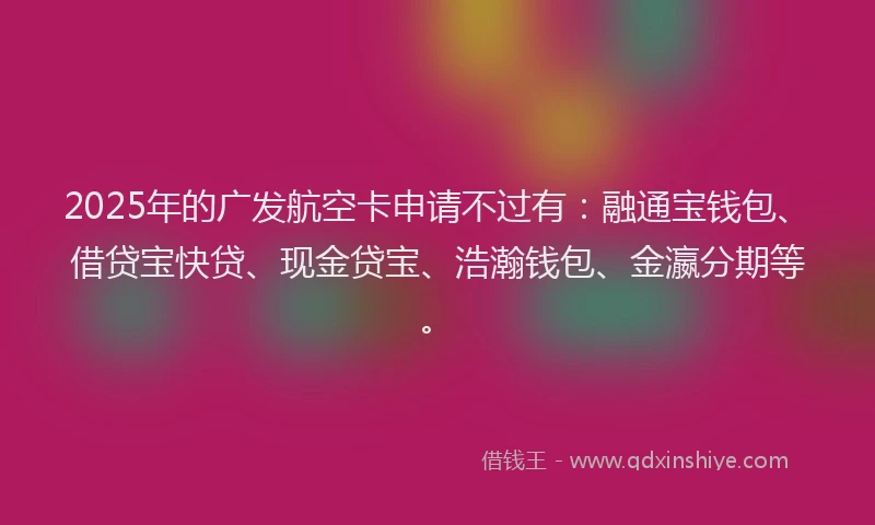 2025年的广发航空卡申请不过有：融通宝钱包、借贷宝快贷、现金贷宝、浩瀚钱包、金瀛分期等。