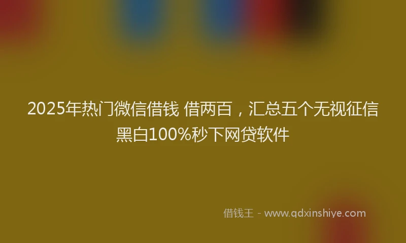 2025年热门微信借钱 借两百，汇总五个无视征信黑白100%秒下网贷软件