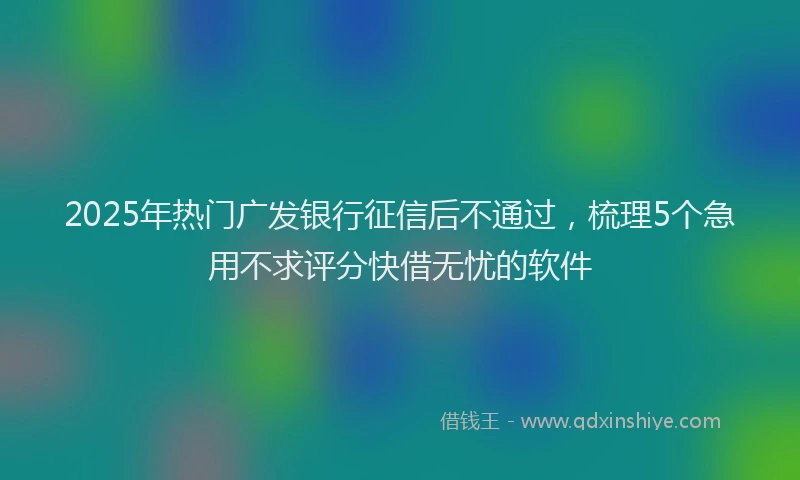2025年热门广发银行征信后不通过，梳理5个急用不求评分快借无忧的软件