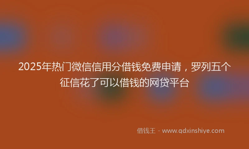 2025年热门微信信用分借钱免费申请，罗列五个征信花了可以借钱的网贷平台