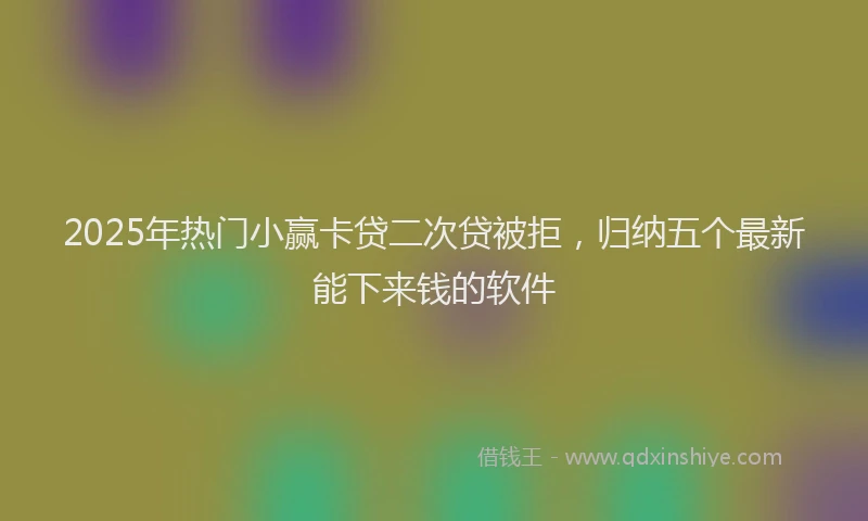 2025年热门小赢卡贷二次贷被拒，归纳五个最新能下来钱的软件