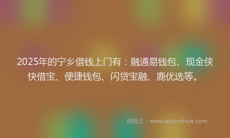 2025年的宁乡借钱上门有：融通易钱包、现金侠快借宝、便捷钱包、闪贷宝融、鹿优选等。
