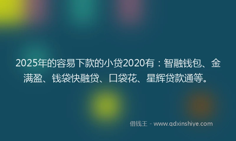 2025年的容易下款的小贷2020有：智融钱包、金满盈、钱袋快融贷、口袋花、星辉贷款通等。