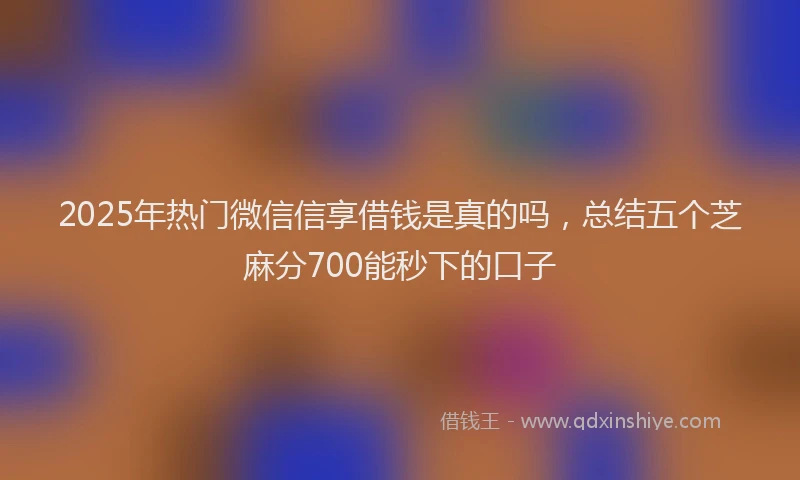 2025年热门微信信享借钱是真的吗，总结五个芝麻分700能秒下的口子