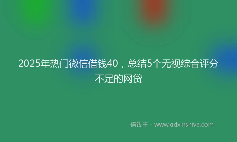 2025年热门微信借钱40，总结5个无视综合评分不足的网贷