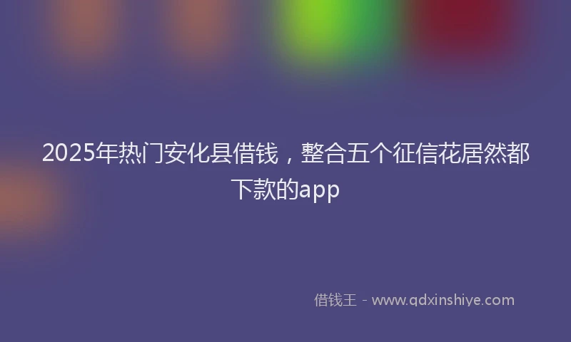 2025年热门安化县借钱，整合五个征信花居然都下款的app
