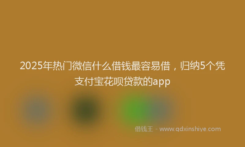 2025年热门微信什么借钱最容易借，归纳5个凭支付宝花呗贷款的app
