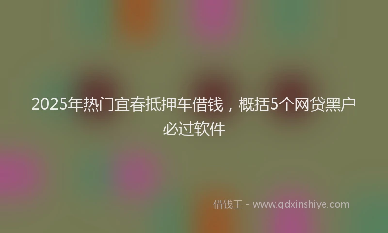 2025年热门宜春抵押车借钱，概括5个网贷黑户必过软件