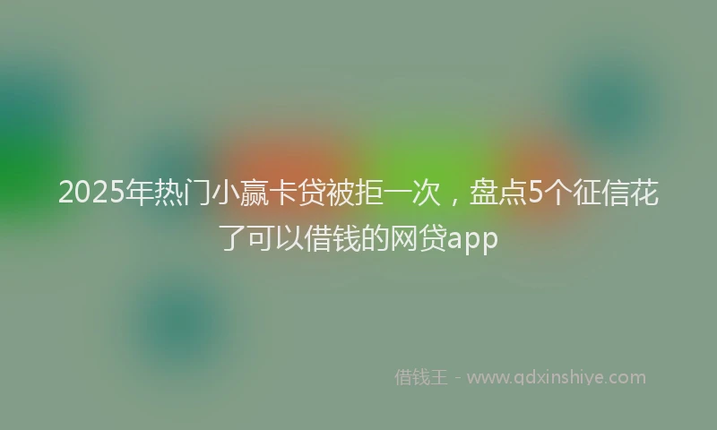 2025年热门小赢卡贷被拒一次，盘点5个征信花了可以借钱的网贷app