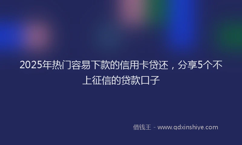 2025年热门容易下款的信用卡贷还，分享5个不上征信的贷款口子