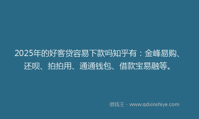 2025年的好客贷容易下款吗知乎有：金峰易购、还呗、拍拍用、通通钱包、借款宝易融等。