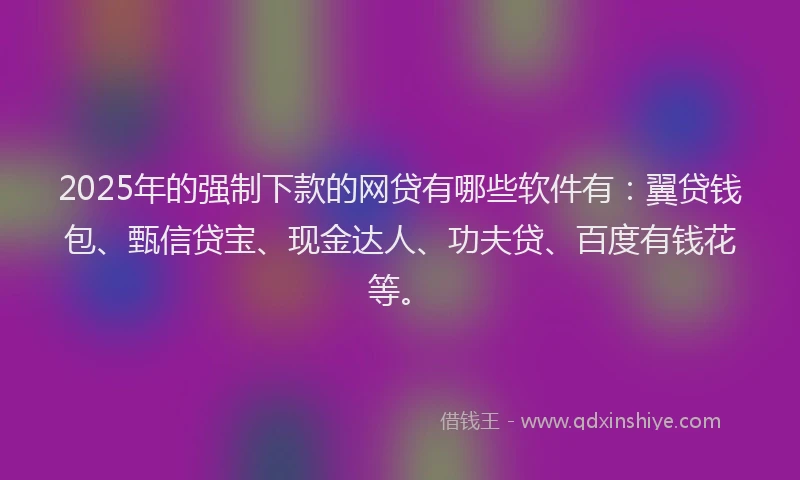 2025年的强制下款的网贷有哪些软件有：翼贷钱包、甄信贷宝、现金达人、功夫贷、百度有钱花等。