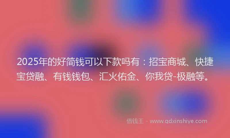 2025年的好简钱可以下款吗有：招宝商城、快捷宝贷融、有钱钱包、汇火佑金、你我贷-极融等。