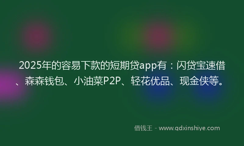2025年的容易下款的短期贷app有：闪贷宝速借、森森钱包、小油菜P2P、轻花优品、现金侠等。