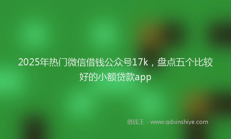 2025年热门微信借钱公众号17k，盘点五个比较好的小额贷款app