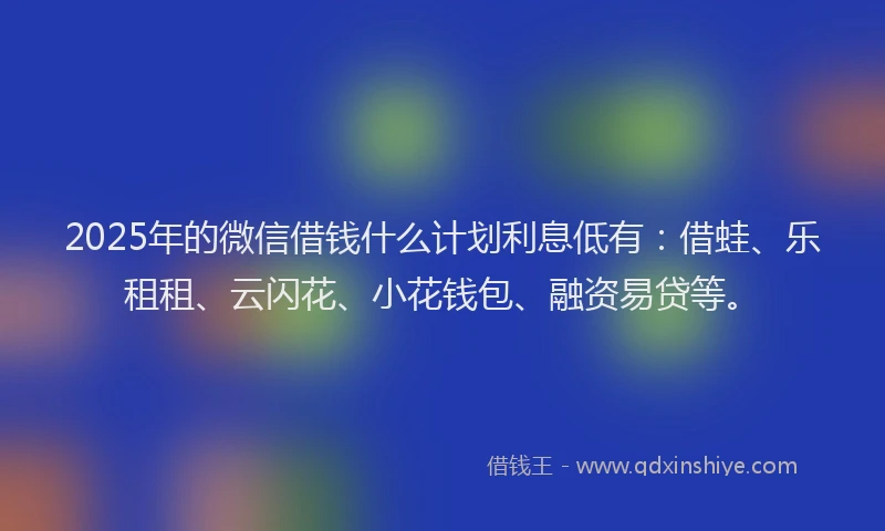 2025年的微信借钱什么计划利息低有：借蛙、乐租租、云闪花、小花钱包、融资易贷等。