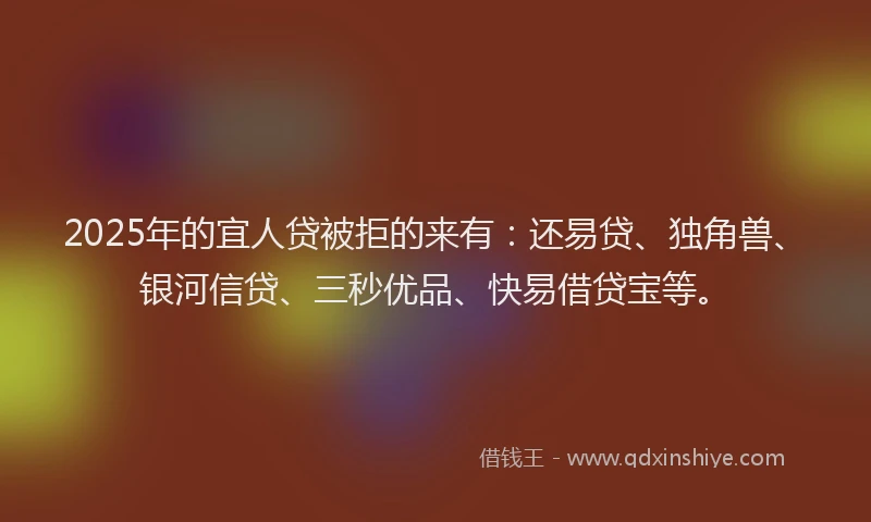 2025年的宜人贷被拒的来有：还易贷、独角兽、银河信贷、三秒优品、快易借贷宝等。