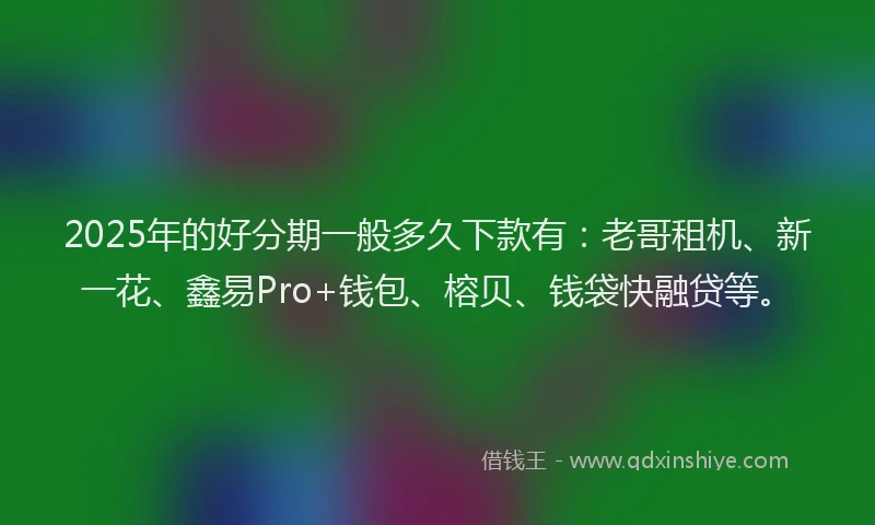 2025年的好分期一般多久下款有：老哥租机、新一花、鑫易Pro+钱包、榕贝、钱袋快融贷等。