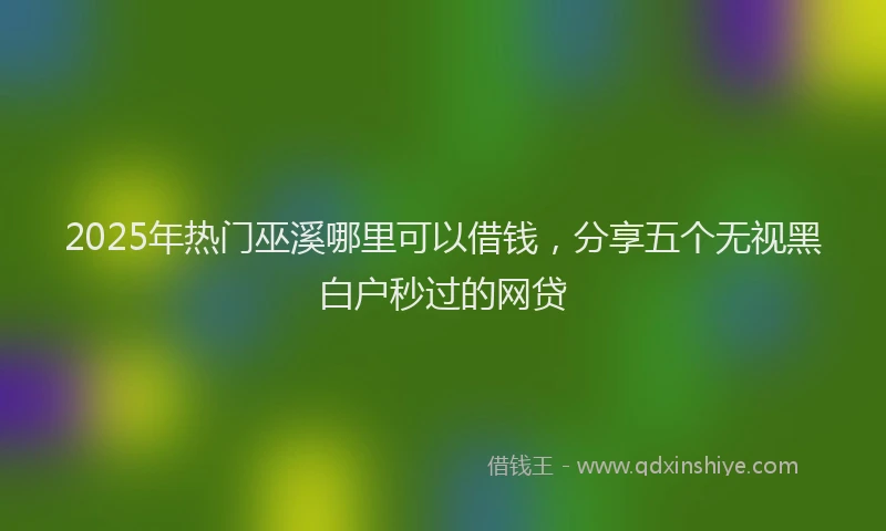 2025年热门巫溪哪里可以借钱，分享五个无视黑白户秒过的网贷