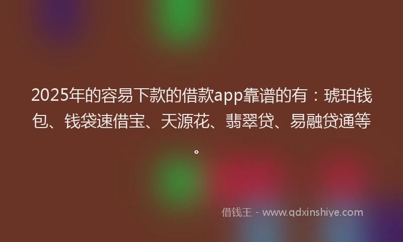 2025年的容易下款的借款app靠谱的有：琥珀钱包、钱袋速借宝、天源花、翡翠贷、易融贷通等。