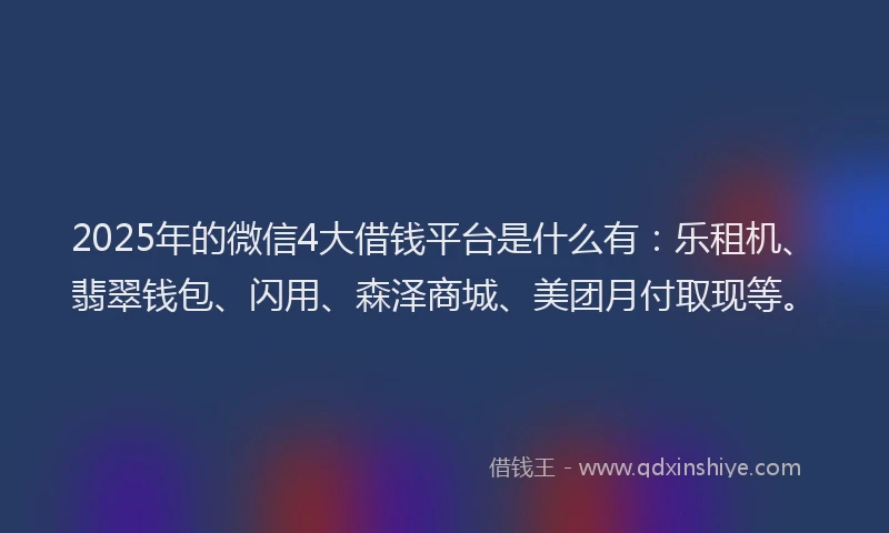 2025年的微信4大借钱平台是什么有：乐租机、翡翠钱包、闪用、森泽商城、美团月付取现等。