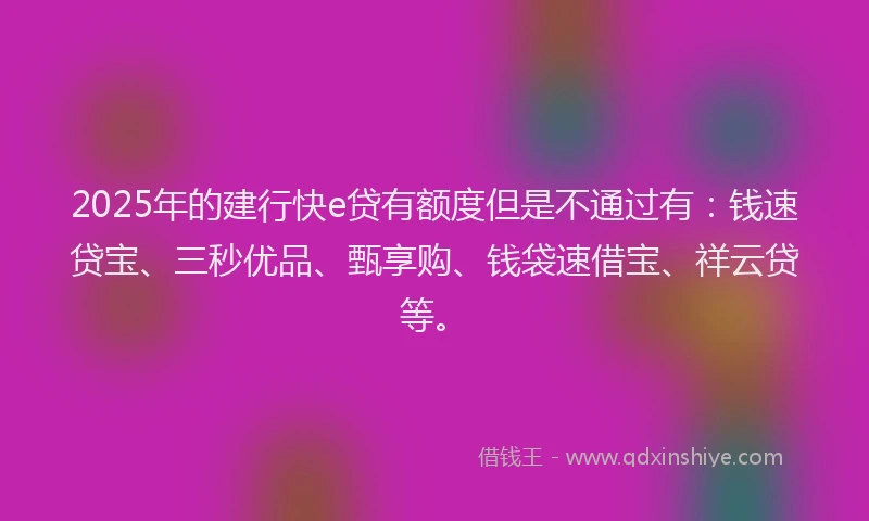 2025年的建行快e贷有额度但是不通过有：钱速贷宝、三秒优品、甄享购、钱袋速借宝、祥云贷等。