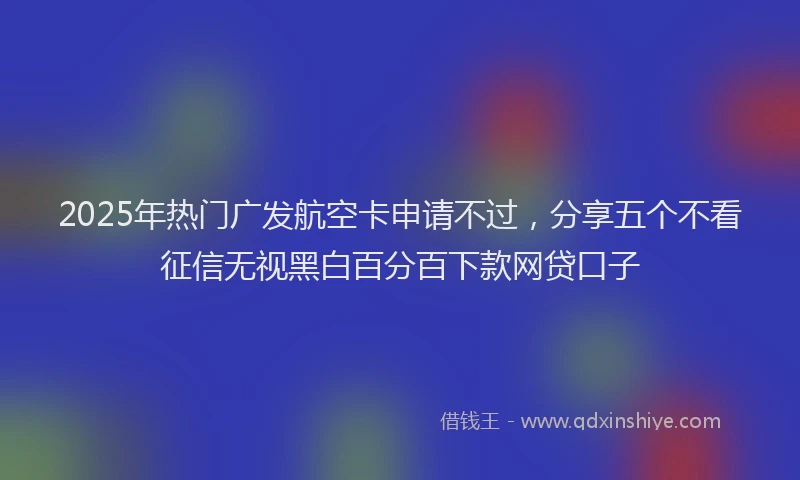 2025年热门广发航空卡申请不过，分享五个不看征信无视黑白百分百下款网贷口子
