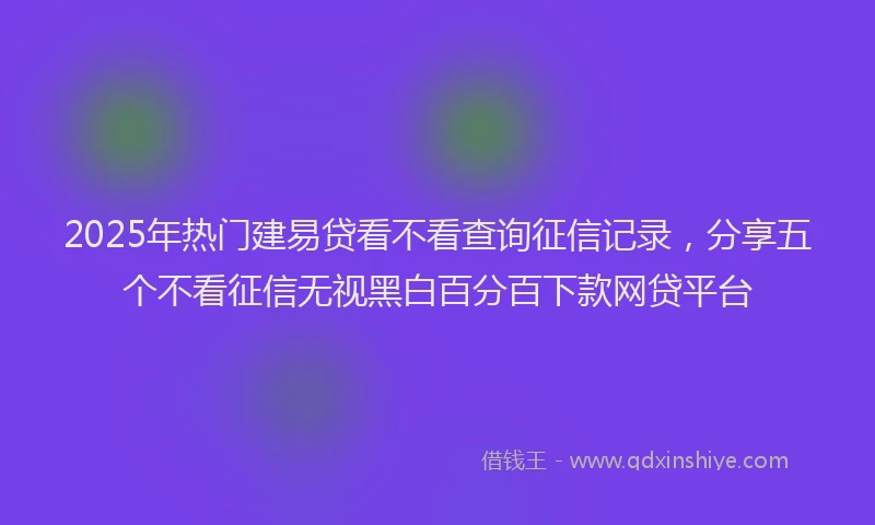 2025年热门建易贷看不看查询征信记录，分享五个不看征信无视黑白百分百下款网贷平台