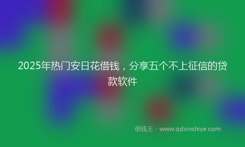 2025年热门安日花借钱，分享五个不上征信的贷款软件