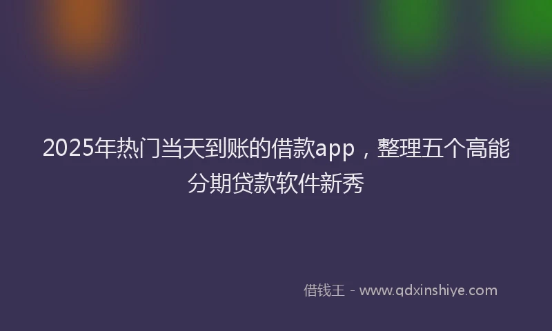 2025年热门当天到账的借款app，整理五个高能分期贷款软件新秀