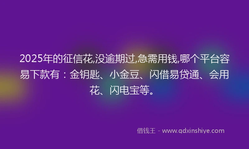 2025年的征信花,没逾期过,急需用钱,哪个平台容易下款有：金钥匙、小金豆、闪借易贷通、会用花、闪电宝等。