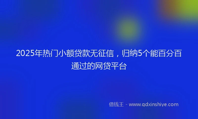 2025年热门小额贷款无征信，归纳5个能百分百通过的网贷平台